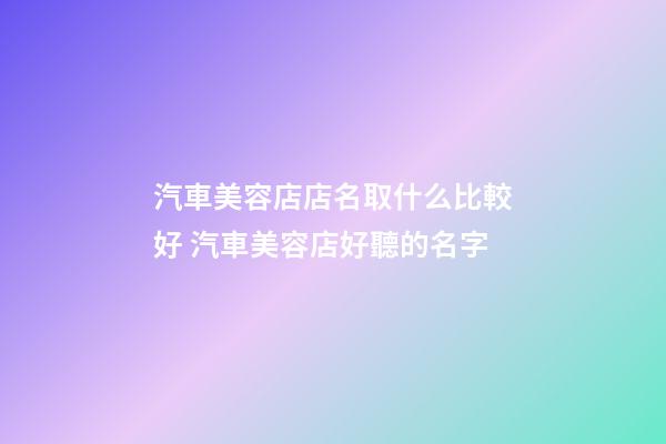汽車美容店店名取什么比較好 汽車美容店好聽的名字-第1張-店鋪起名-玄機派